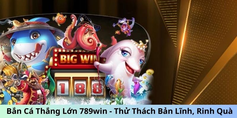 Bắn Cá Thắng Lớn 789win - Thử Thách Bản Lĩnh, Rinh Quà Khủng