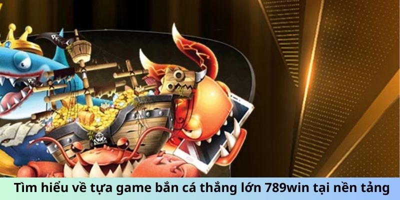 Tìm hiểu về tựa game bắn cá thắng lớn 789win tại nền tảng